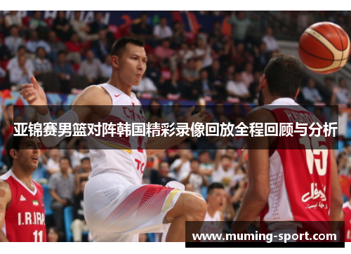 亚锦赛男篮对阵韩国精彩录像回放全程回顾与分析